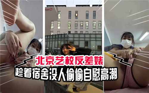 北京艺校反差少女趁宿舍无人，偷偷自慰高潮连连